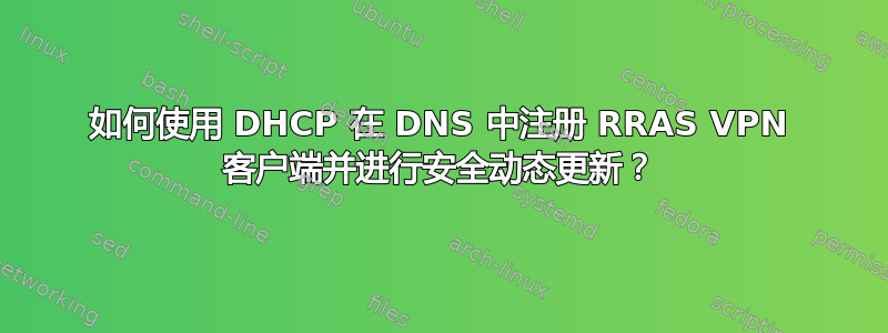 如何使用 DHCP 在 DNS 中注册 RRAS VPN 客户端并进行安全动态更新？