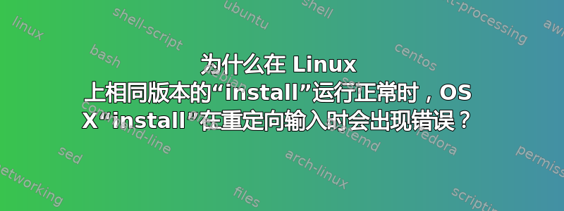 为什么在 Linux 上相同版本的“install”运行正常时，OS X“install”在重定向输入时会出现错误？