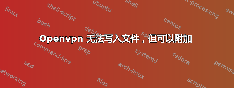 Openvpn 无法写入文件，但可以附加