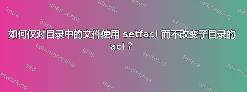 如何仅对目录中的文件使用 setfacl 而不改变子目录的 acl？