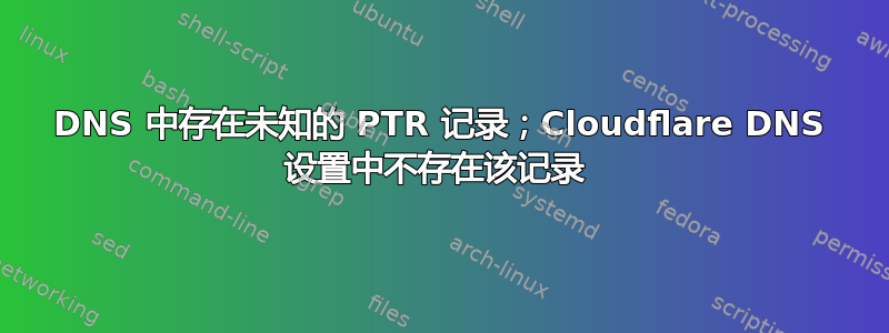 DNS 中存在未知的 PTR 记录；Cloudflare DNS 设置中不存在该记录 