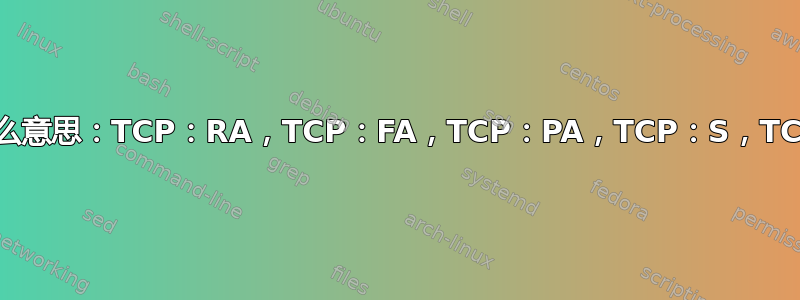 以下是什么意思：TCP：RA，TCP：FA，TCP：PA，TCP：S，TCP：SEC