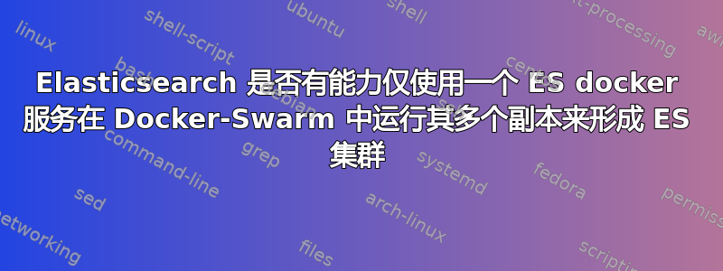 Elasticsearch 是否有能力仅使用一个 ES docker 服务在 Docker-Swarm 中运行其多个副本来形成 ES 集群