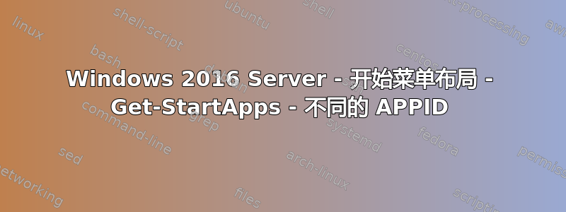 Windows 2016 Server - 开始菜单布局 - Get-StartApps - 不同的 APPID