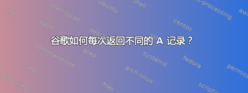 谷歌如何每次返回不同的 A 记录？