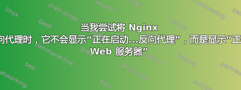 当我尝试将 Nginx 配置为反向代理时，它不会显示“正在启动...反向代理”，而是显示“正在启动... Web 服务器”