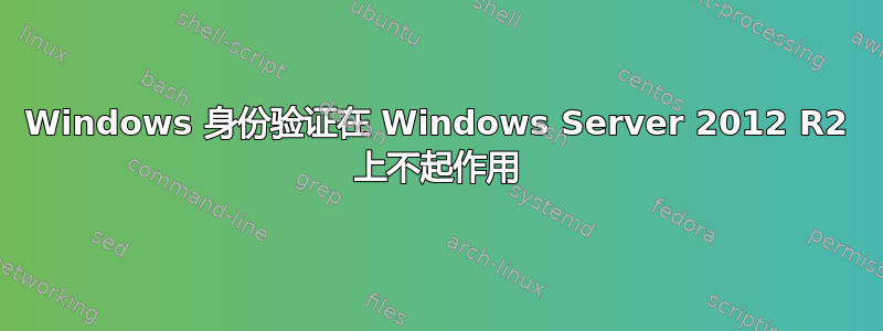 Windows 身份验证在 Windows Server 2012 R2 上不起作用