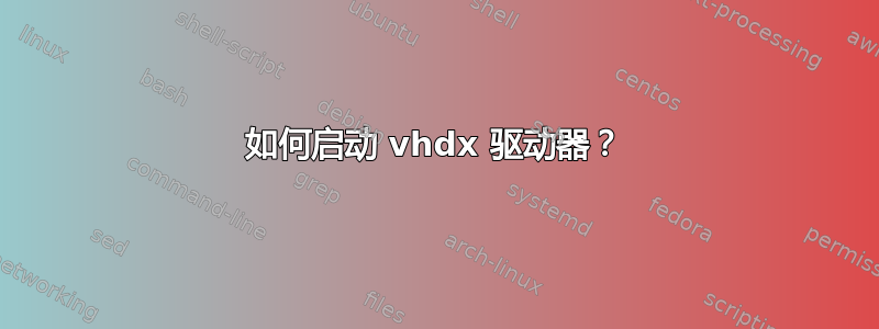 如何启动 vhdx 驱动器？