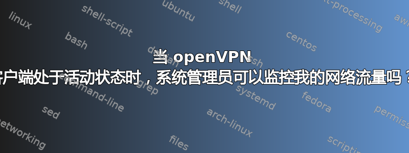 当 openVPN 客户端处于活动状态时，系统管理员可以监控我的网络流量吗？