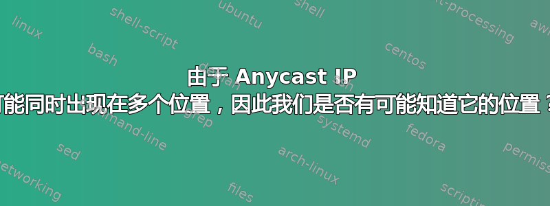 由于 Anycast IP 可能同时出现在多个位置，因此我们是否有可能知道它的位置？