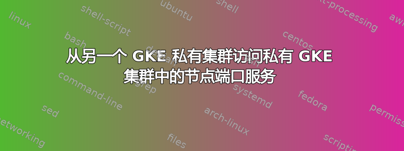 从另一个 GKE 私有集群访问私有 GKE 集群中的节点端口服务