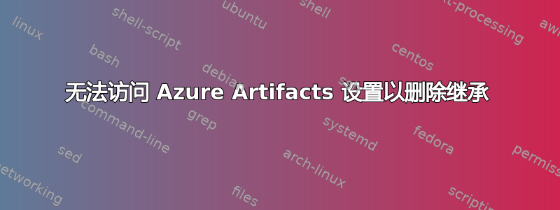 无法访问 Azure Artifacts 设置以删除继承