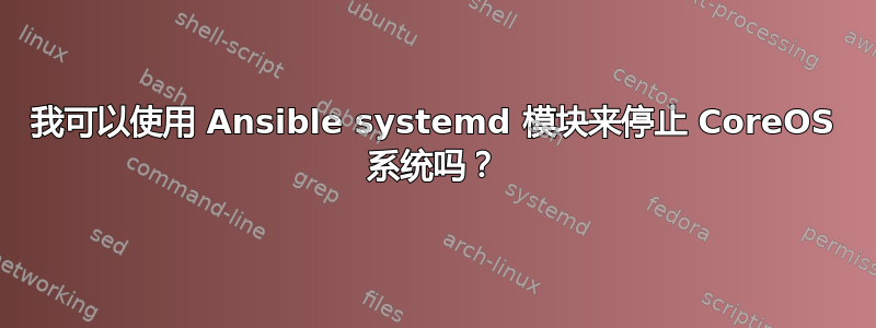 我可以使用 Ansible systemd 模块来停止 CoreOS 系统吗？