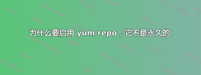 为什么要启用 yum repo，它不是永久的