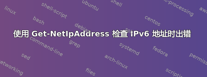 使用 Get-NetIpAddress 检查 IPv6 地址时出错