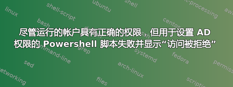 尽管运行的帐户具有正确的权限，但用于设置 AD 权限的 Powershell 脚本失败并显示“访问被拒绝”