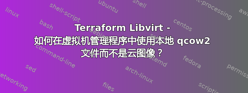 Terraform Libvirt - 如何在虚拟机管理程序中使用本地 qcow2 文件而不是云图像？