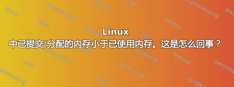 Linux 中已提交/分配的内存小于已使用内存。这是怎么回事？