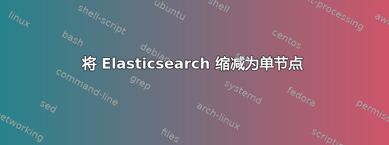 将 Elasticsearch 缩减为单节点