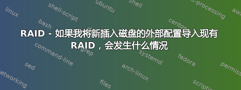 RAID - 如果我将新插入磁盘的外部配置导入现有 RAID，会发生什么情况