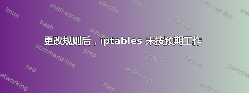 更改规则后，iptables 未按预期工作