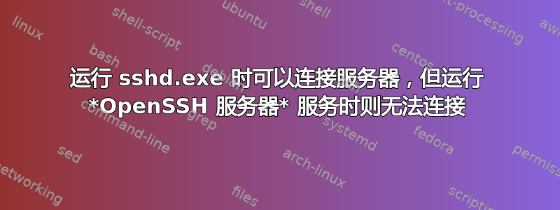 运行 sshd.exe 时可以连接服务器，但运行 *OpenSSH 服务器* 服务时则无法连接