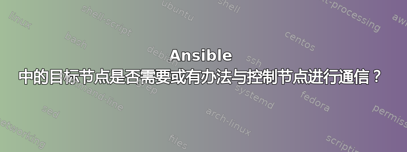 Ansible 中的目标节点是否需要或有办法与控制节点进行通信？