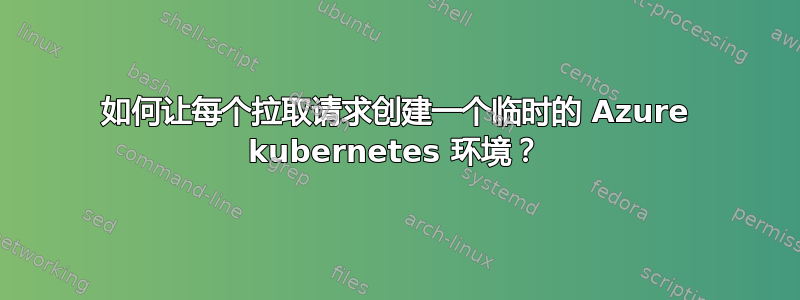 如何让每个拉取请求创建一个临时的 Azure kubernetes 环境？