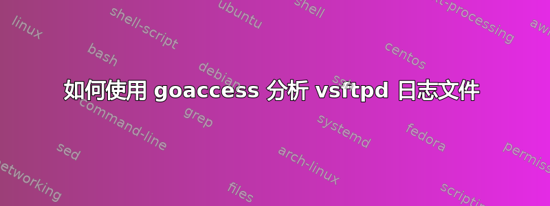 如何使用 goaccess 分析 vsftpd 日志文件