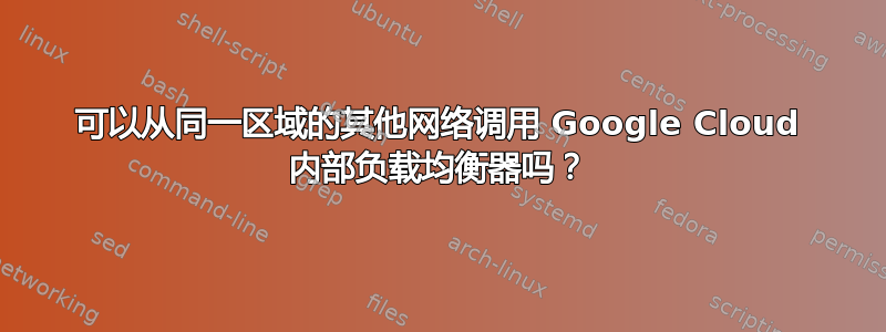 可以从同一区域的其他网络调用 Google Cloud 内部负载均衡器吗？