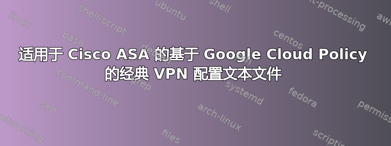 适用于 Cisco ASA 的基于 Google Cloud Policy 的经典 VPN 配置文本文件