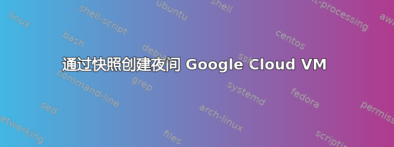 通过快照创建夜间 Google Cloud VM