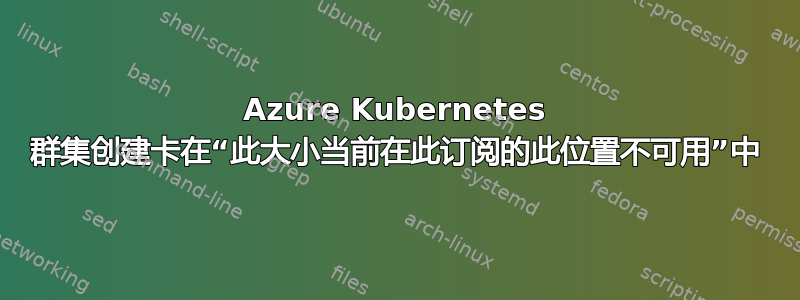 Azure Kubernetes 群集创建卡在“此大小当前在此订阅的此位置不可用”中