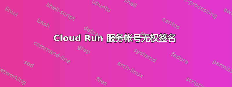 Cloud Run 服务帐号无权签名