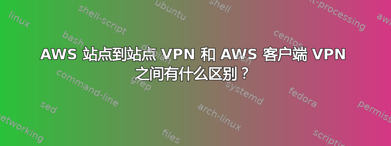 AWS 站点到站点 VPN 和 AWS 客户端 VPN 之间有什么区别？