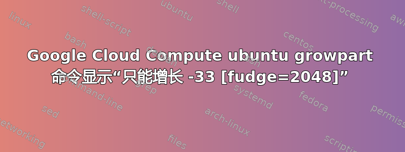 Google Cloud Compute ubuntu growpart 命令显示“只能增长 -33 [fudge=2048]”