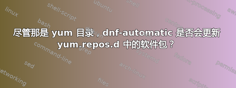 尽管那是 yum 目录，dnf-automatic 是否会更新 yum.repos.d 中的软件包？