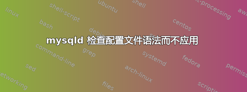 mysqld 检查配置文件语法而不应用