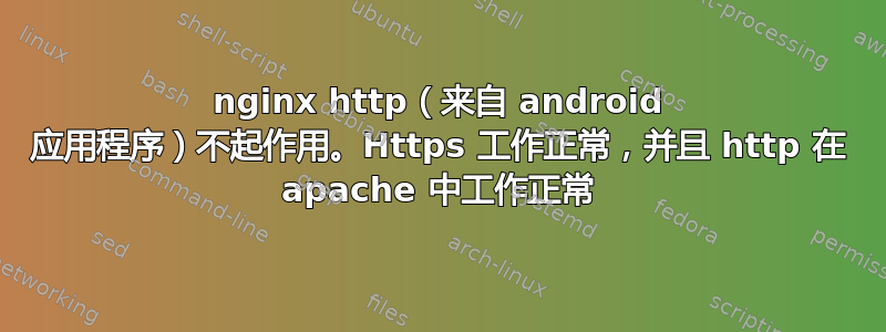 nginx http（来自 android 应用程序）不起作用。Https 工作正常，并且 http 在 apache 中工作正常