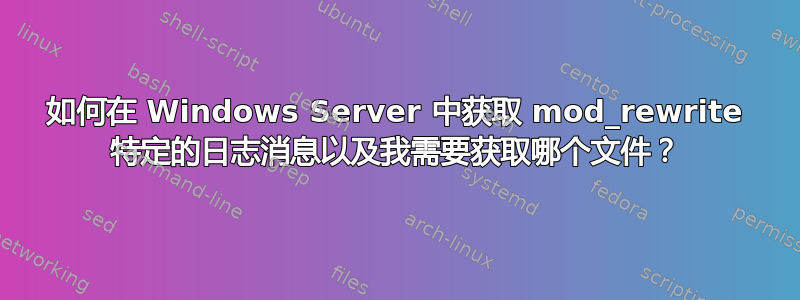 如何在 Windows Server 中获取 mod_rewrite 特定的日志消息以及我需要获取哪个文件？