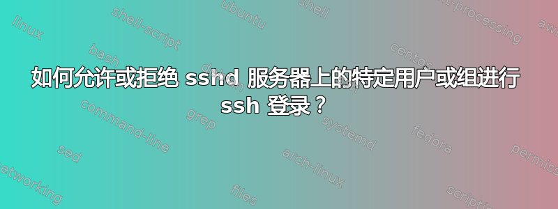 如何允许或拒绝 sshd 服务器上的特定用户或组进行 ssh 登录？