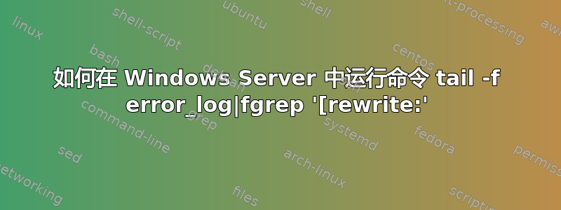 如何在 Windows Server 中运行命令 tail -f error_log|fgrep '[rewrite:'