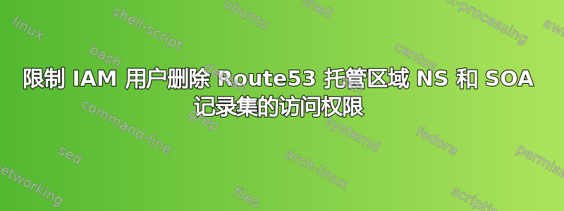 限制 IAM 用户删除 Route53 托管区域 NS 和 SOA 记录集的访问权限