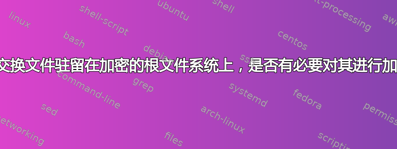 如果交换文件驻留在加密的根文件系统上，是否有必要对其进行加密？