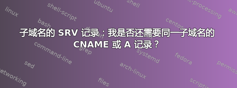 子域名的 SRV 记录：我是否还需要同一子域名的 CNAME 或 A 记录？