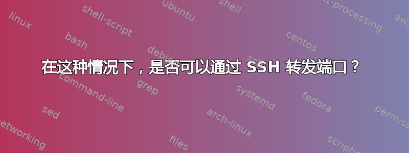 在这种情况下，是否可以通过 SSH 转发端口？