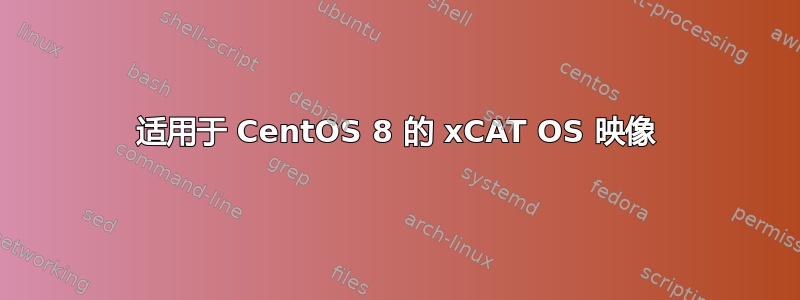 适用于 CentOS 8 的 xCAT OS 映像