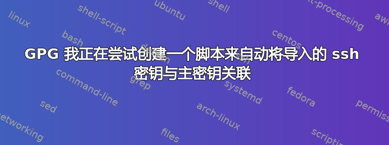 GPG 我正在尝试创建一个脚本来自动将导入的 ssh 密钥与主密钥关联