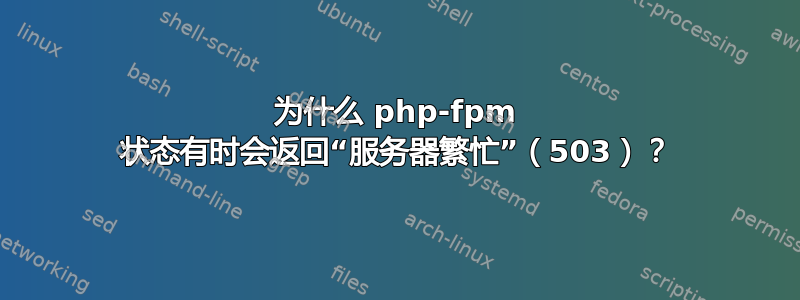 为什么 php-fpm 状态有时会返回“服务器繁忙”（503）？