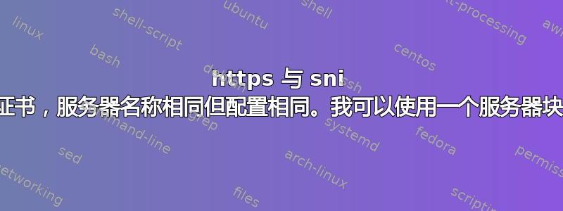 https 与 sni 两个证书，服务器名称相同但配置相同。我可以使用一个服务器块吗？